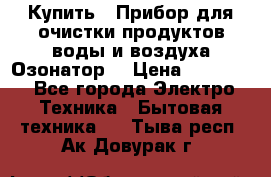  Купить : Прибор для очистки продуктов,воды и воздуха.Озонатор  › Цена ­ 25 500 - Все города Электро-Техника » Бытовая техника   . Тыва респ.,Ак-Довурак г.